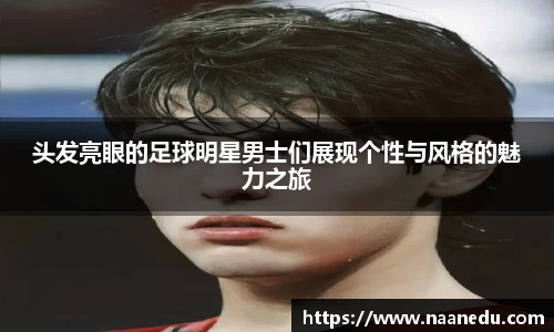 头发亮眼的足球明星男士们展现个性与风格的魅力之旅