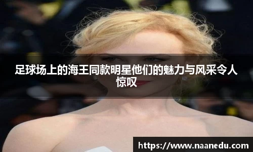 足球场上的海王同款明星他们的魅力与风采令人惊叹